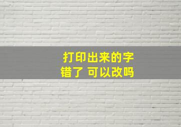 打印出来的字错了 可以改吗